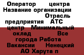 Оператор Call-центра › Название организации ­ Holiday travel › Отрасль предприятия ­ АТС, call-центр › Минимальный оклад ­ 45 000 - Все города Работа » Вакансии   . Ненецкий АО,Харута п.